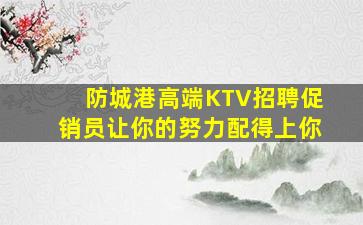 防城港高端KTV招聘促销员让你的努力配得上你
